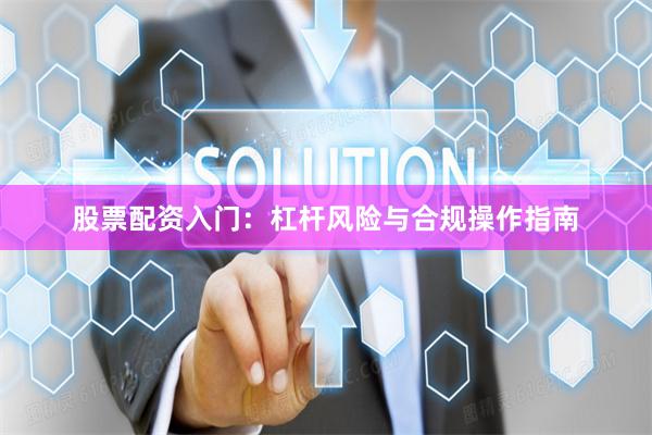 股票配资入门：杠杆风险与合规操作指南