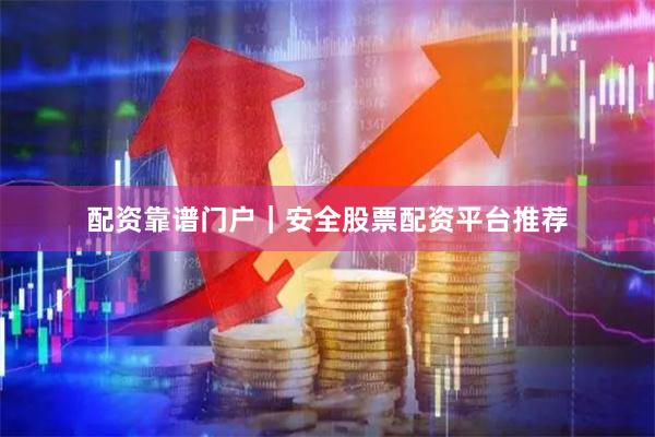 配资靠谱门户｜安全股票配资平台推荐