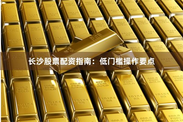 长沙股票配资指南：低门槛操作要点