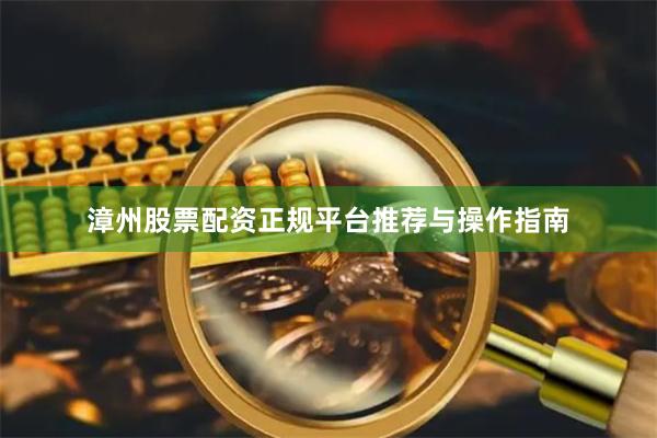 漳州股票配资正规平台推荐与操作指南